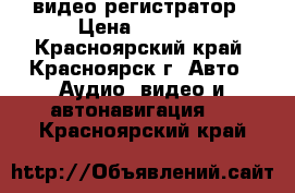 видео регистратор › Цена ­ 3 499 - Красноярский край, Красноярск г. Авто » Аудио, видео и автонавигация   . Красноярский край